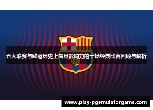 五大联赛与欧冠历史上最具影响力的十场经典比赛回顾与解析