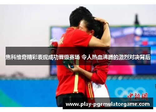焦科维奇精彩表现成功晋级赛场 令人热血沸腾的激烈对决背后
