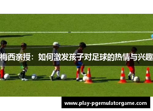 梅西亲授：如何激发孩子对足球的热情与兴趣