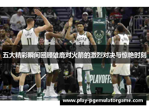 五大精彩瞬间回顾雄鹿对火箭的激烈对决与惊艳时刻
