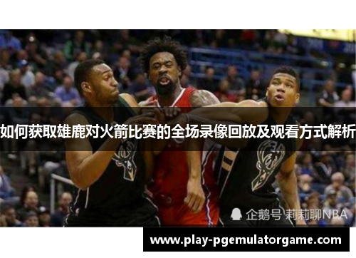 如何获取雄鹿对火箭比赛的全场录像回放及观看方式解析