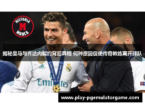 揭秘皇马与齐达内解约背后真相 何种原因促使传奇教练离开球队