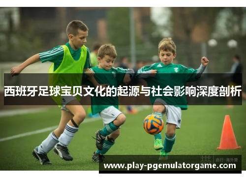 西班牙足球宝贝文化的起源与社会影响深度剖析