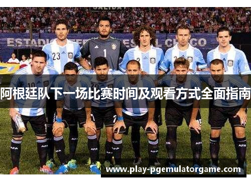 阿根廷队下一场比赛时间及观看方式全面指南