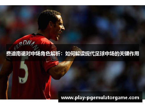 费迪南德对中场角色解析:如何解读现代足球中场的关键作用 费迪南德对中场角色解析:如何解读现代足球中场的关键作用