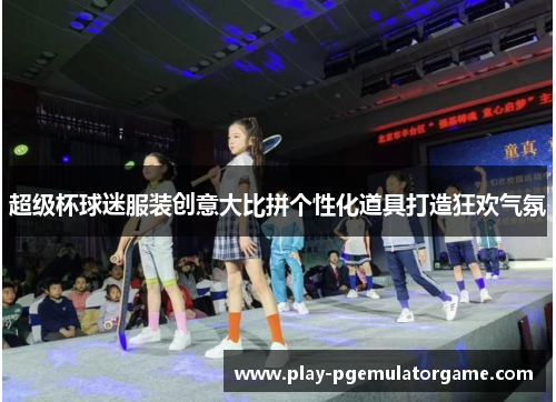 超级杯球迷服装创意大比拼个性化道具打造狂欢气氛