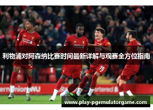 利物浦对阿森纳比赛时间最新详解与观赛全方位指南