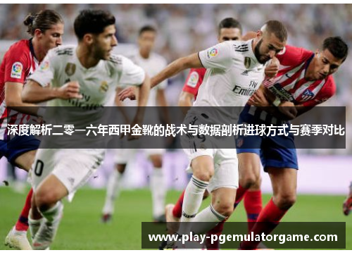 深度解析二零一六年西甲金靴的战术与数据剖析进球方式与赛季对比 深度解析二零一六年西甲金靴的战术与数据剖析进球方式与赛季对比
