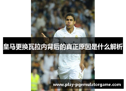 皇马更换瓦拉内背后的真正原因是什么解析 皇马更换瓦拉内背后的真正原因是什么解析