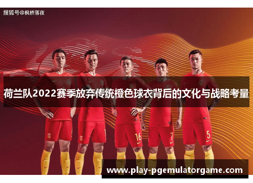 荷兰队2022赛季放弃传统橙色球衣背后的文化与战略考量