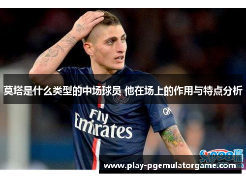 莫塔是什么类型的中场球员 他在场上的作用与特点分析