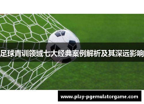 足球青训领域七大经典案例解析及其深远影响