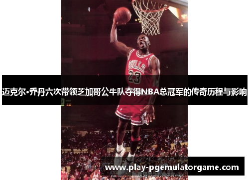 迈克尔·乔丹六次带领芝加哥公牛队夺得NBA总冠军的传奇历程与影响