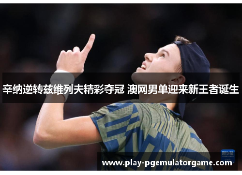 辛纳逆转兹维列夫精彩夺冠 澳网男单迎来新王者诞生