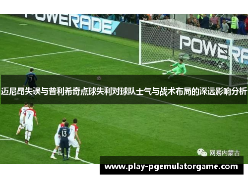 迈尼昂失误与普利希奇点球失利对球队士气与战术布局的深远影响分析 迈尼昂失误与普利希奇点球失利对球队士气与战术布局的深远影响分析