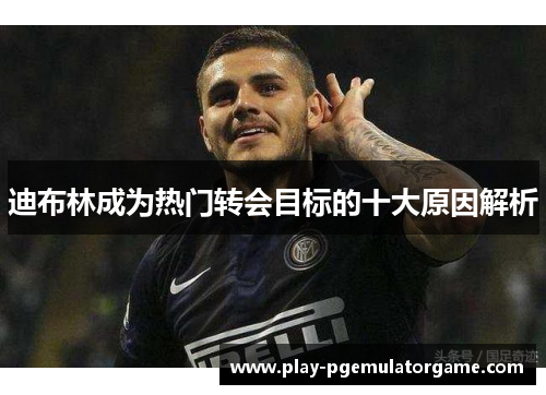 迪布林成为热门转会目标的十大原因解析