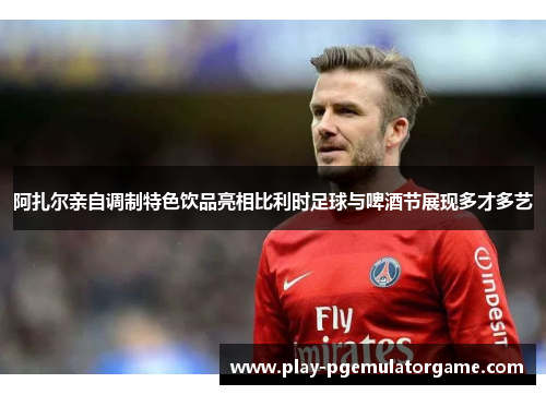阿扎尔亲自调制特色饮品亮相比利时足球与啤酒节展现多才多艺 阿扎尔亲自调制特色饮品亮相比利时足球与啤酒节展现多才多艺