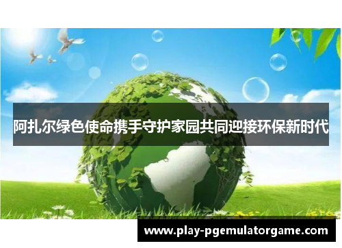 阿扎尔绿色使命携手守护家园共同迎接环保新时代 阿扎尔绿色使命携手守护家园共同迎接环保新时代