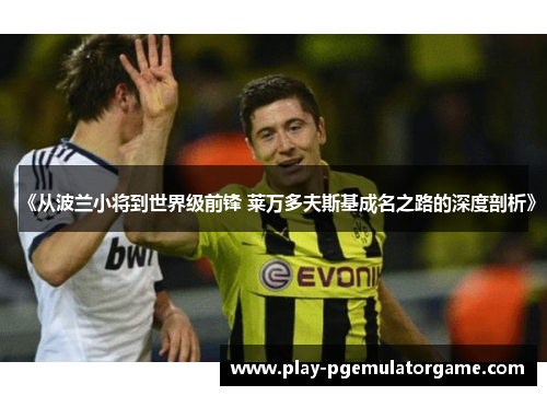 《从波兰小将到世界级前锋 莱万多夫斯基成名之路的深度剖析》 《从波兰小将到世界级前锋 莱万多夫斯基成名之路的深度剖析》