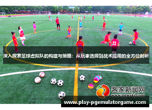 深入探索足球虚拟队的构建与策略:从玩家选择到战术应用的全方位剖析 深入探索足球虚拟队的构建与策略:从玩家选择到战术应用的全方位剖析