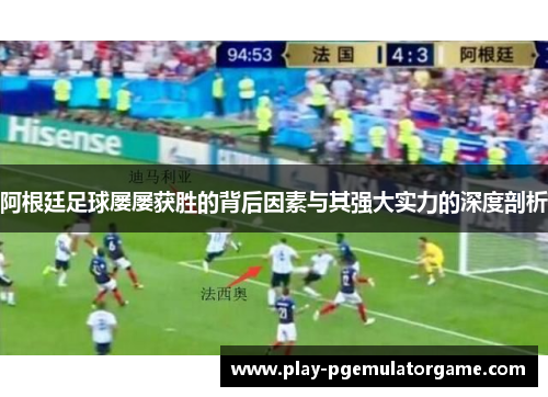 阿根廷足球屡屡获胜的背后因素与其强大实力的深度剖析 阿根廷足球屡屡获胜的背后因素与其强大实力的深度剖析