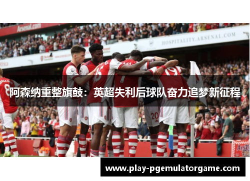 阿森纳重整旗鼓：英超失利后球队奋力追梦新征程