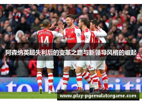 阿森纳英超失利后的变革之路与新领导风格的崛起 阿森纳英超失利后的变革之路与新领导风格的崛起