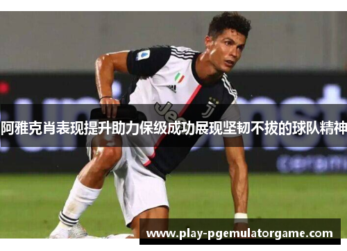 阿雅克肖表现提升助力保级成功展现坚韧不拔的球队精神 阿雅克肖表现提升助力保级成功展现坚韧不拔的球队精神