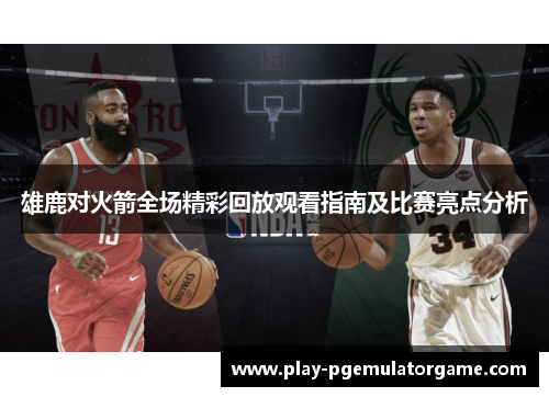 雄鹿对火箭全场精彩回放观看指南及比赛亮点分析