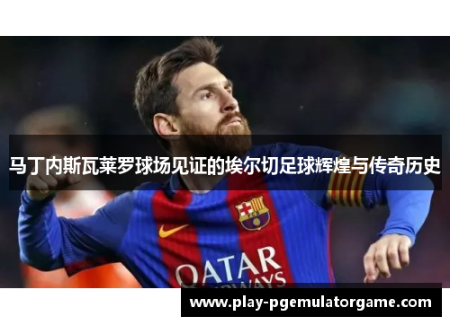 马丁内斯瓦莱罗球场见证的埃尔切足球辉煌与传奇历史