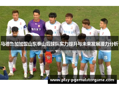 马德鲁加加盟山东泰山后球队实力提升与未来发展潜力分析
