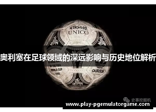 奥利塞在足球领域的深远影响与历史地位解析 奥利塞在足球领域的深远影响与历史地位解析