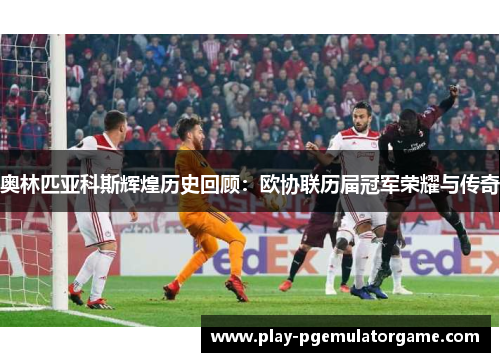 奥林匹亚科斯辉煌历史回顾：欧协联历届冠军荣耀与传奇