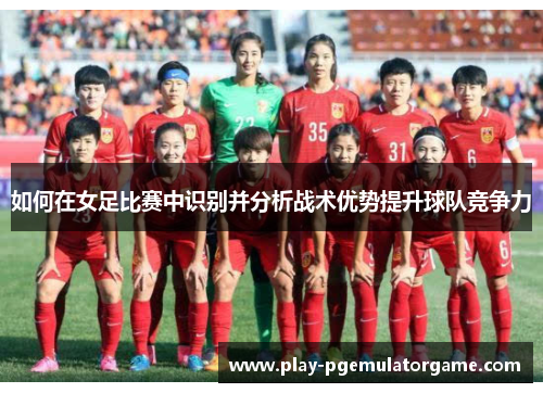 如何在女足比赛中识别并分析战术优势提升球队竞争力