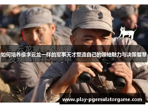 如何培养像李云龙一样的军事天才塑造自己的领袖魅力与决策智慧