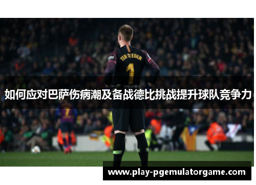 如何应对巴萨伤病潮及备战德比挑战提升球队竞争力