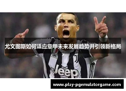 尤文图斯如何适应意甲未来发展趋势并引领新格局