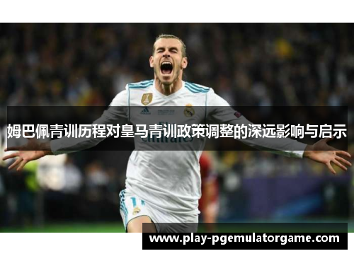 姆巴佩青训历程对皇马青训政策调整的深远影响与启示