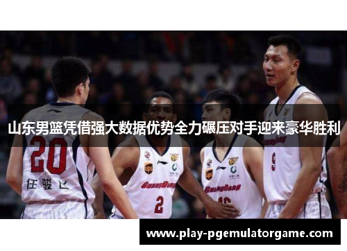 山东男篮凭借强大数据优势全力碾压对手迎来豪华胜利