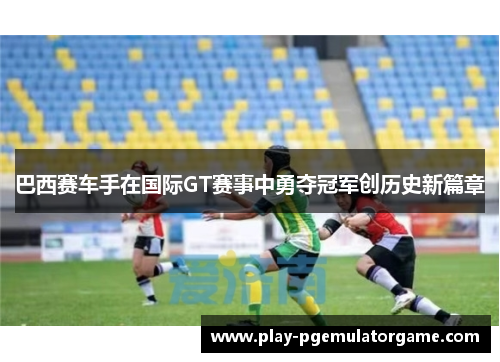 巴西赛车手在国际GT赛事中勇夺冠军创历史新篇章