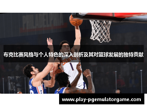 布克比赛风格与个人特色的深入剖析及其对篮球发展的独特贡献