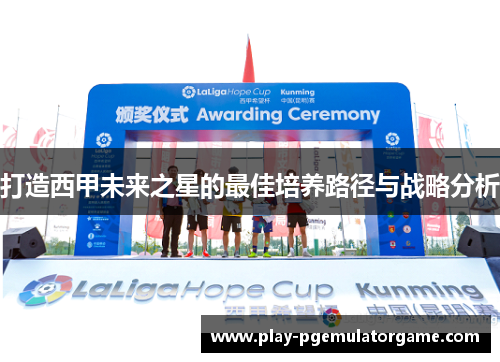 打造西甲未来之星的最佳培养路径与战略分析