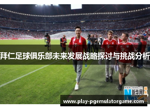 拜仁足球俱乐部未来发展战略探讨与挑战分析