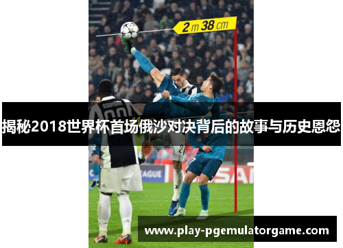 揭秘2018世界杯首场俄沙对决背后的故事与历史恩怨