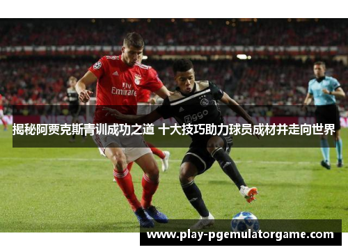 揭秘阿贾克斯青训成功之道 十大技巧助力球员成材并走向世界