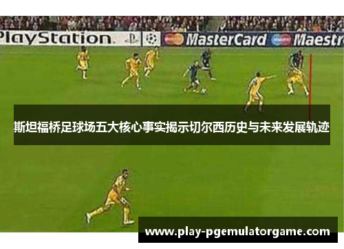 斯坦福桥足球场五大核心事实揭示切尔西历史与未来发展轨迹