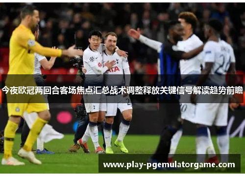 今夜欧冠两回合客场焦点汇总战术调整释放关键信号解读趋势前瞻