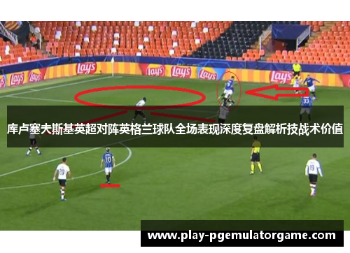 库卢塞夫斯基英超对阵英格兰球队全场表现深度复盘解析技战术价值