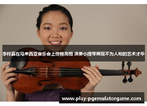 李梓嘉在马来西亚音乐会上惊艳亮相 演奏小提琴展现不为人知的艺术才华 李梓嘉在马来西亚音乐会上惊艳亮相 演奏小提琴展现不为人知的艺术才华