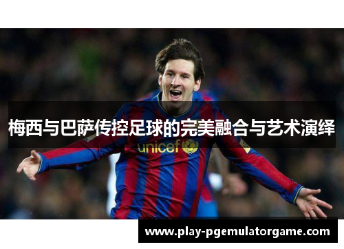 梅西与巴萨传控足球的完美融合与艺术演绎